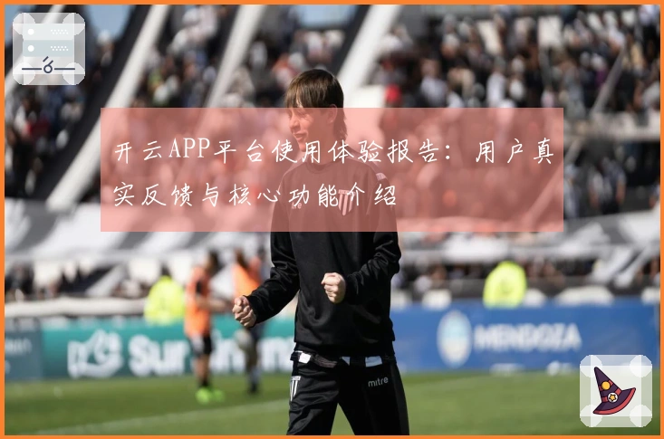 开云APP平台使用体验报告：用户真实反馈与核心功能介绍