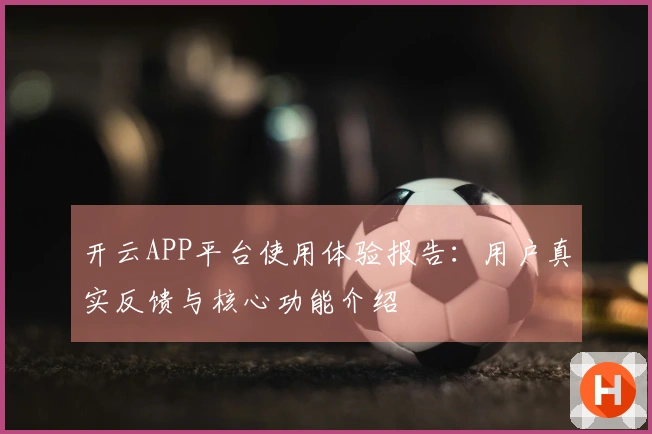 开云APP平台使用体验报告：用户真实反馈与核心功能介绍