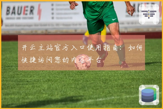 开云主站官方入口使用指南：如何快捷访问您的内容平台