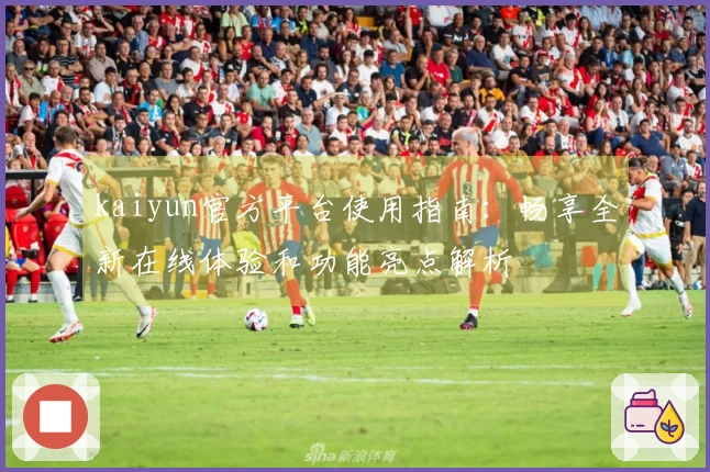 kaiyun官方平台使用指南：畅享全新在线体验和功能亮点解析