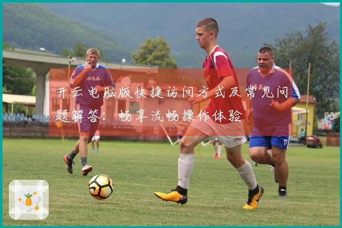 开云电脑版快捷访问方式及常见问题解答:畅享流畅操作体验