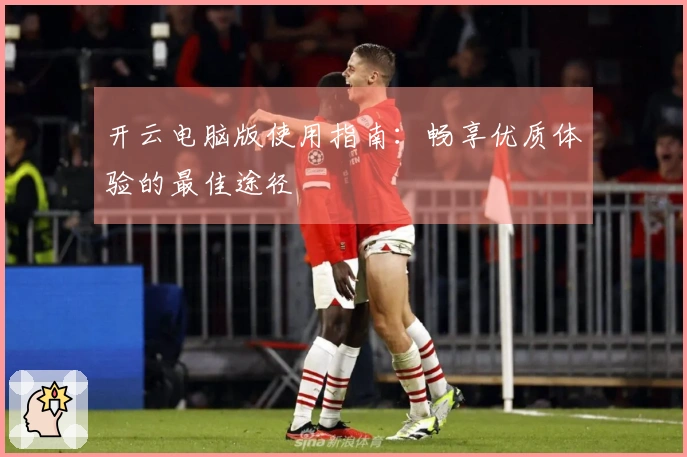 开云电脑版使用指南：畅享优质体验的最佳途径