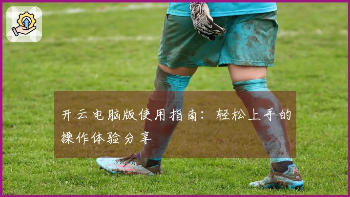 开云电脑版使用指南：轻松上手的操作体验分享