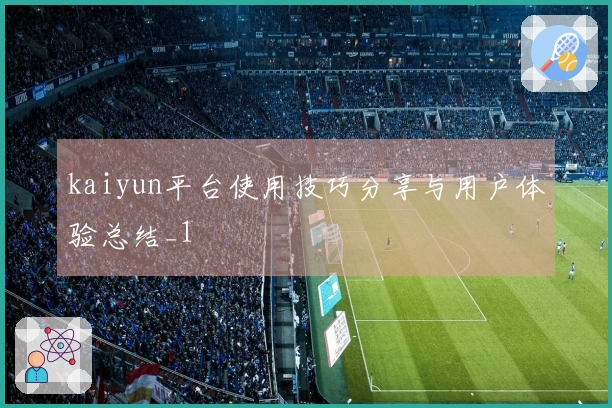 kaiyun平台使用技巧分享与用户体验总结_1