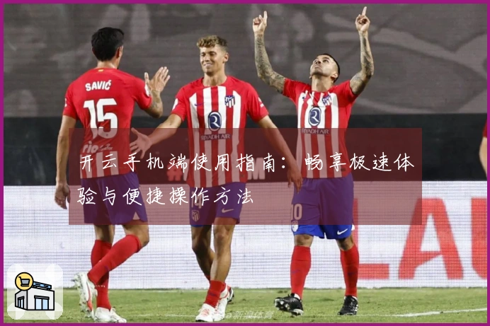 开云手机端使用指南：畅享极速体验与便捷操作方法