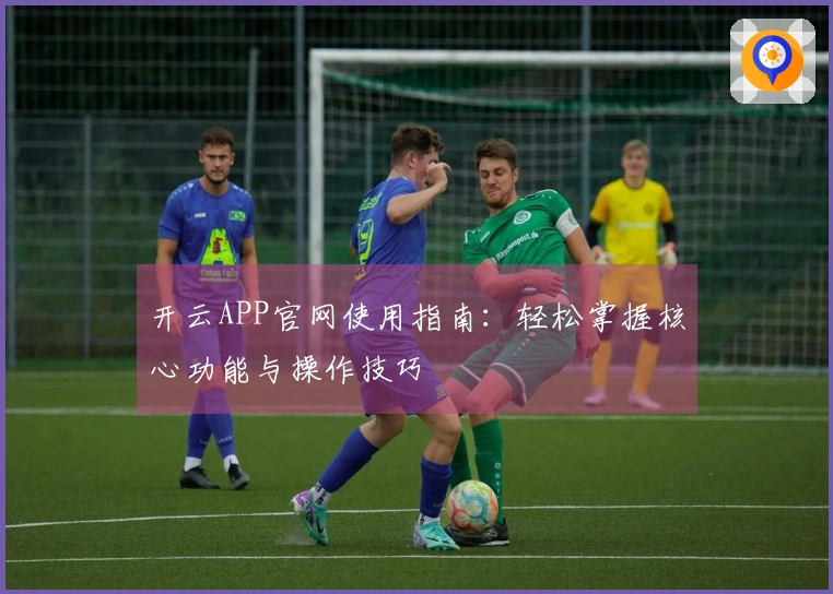 开云APP官网使用指南：轻松掌握核心功能与操作技巧