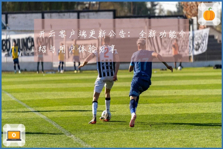 开云客户端更新公告：全新功能介绍与用户体验分享