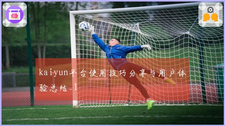 kaiyun平台使用技巧分享与用户体验总结_1