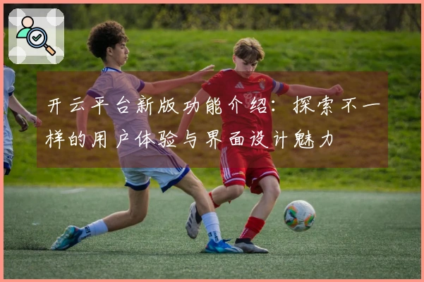 开云平台新版功能介绍：探索不一样的用户体验与界面设计魅力