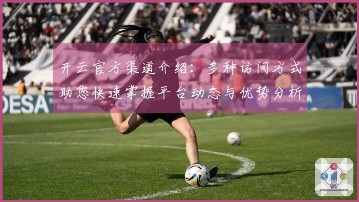 开云官方渠道介绍：多种访问方式助您快速掌握平台动态与优势分析
