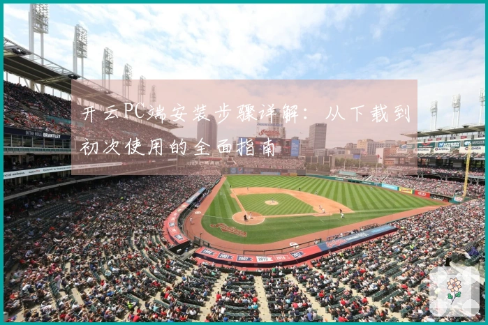 开云PC端安装步骤详解：从下载到初次使用的全面指南