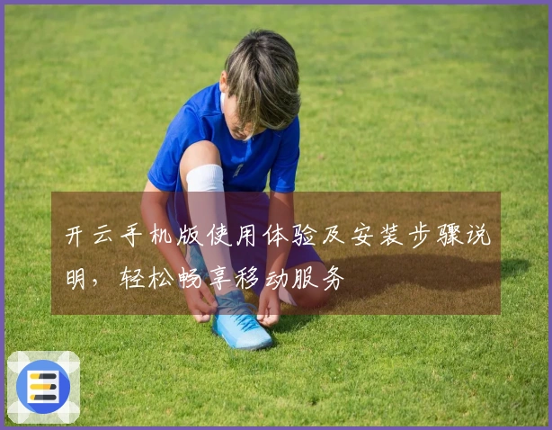开云手机版使用体验及安装步骤说明,轻松畅享移动服务