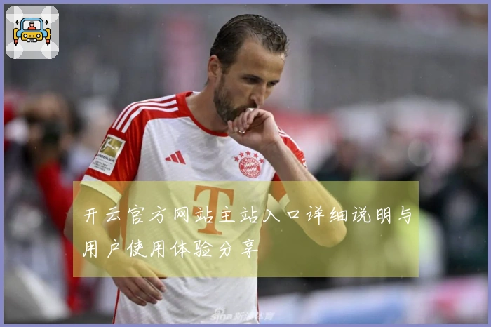 开云官方网站主站入口详细说明与用户使用体验分享