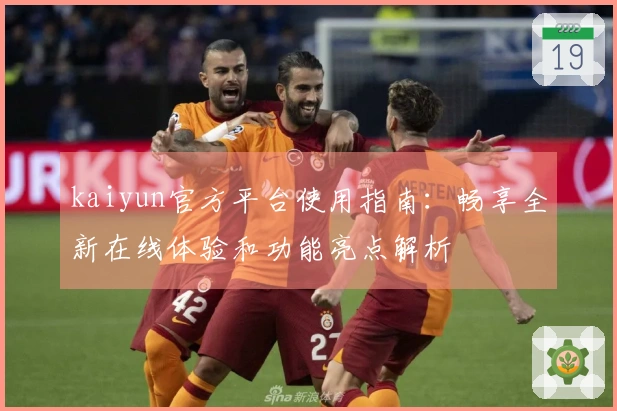 kaiyun官方平台使用指南：畅享全新在线体验和功能亮点解析