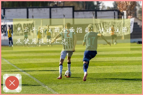 开云平台注册全面指南：快速注册及使用技巧汇总