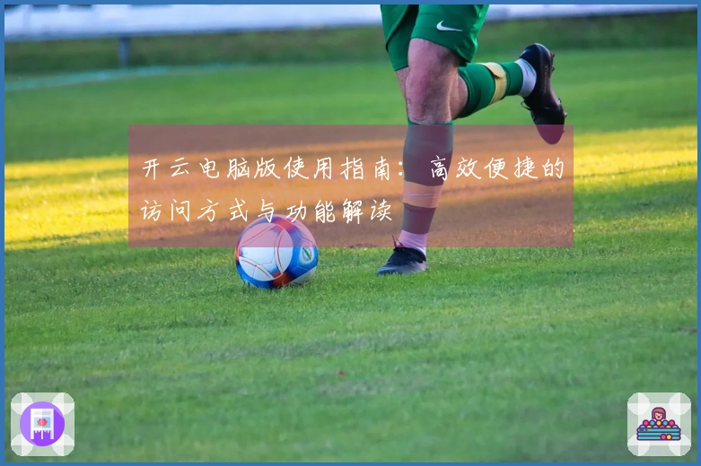 开云电脑版使用指南:高效便捷的访问方式与功能解读