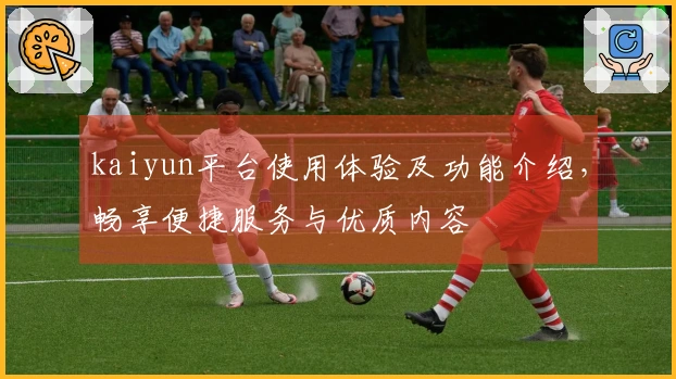 kaiyun平台使用体验及功能介绍，畅享便捷服务与优质内容