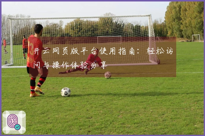开云网页版平台使用指南：轻松访问与操作体验分享
