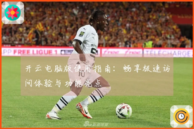 开云电脑版使用指南：畅享极速访问体验与功能亮点