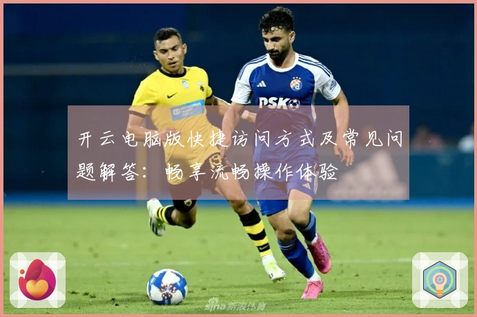 开云电脑版快捷访问方式及常见问题解答：畅享流畅操作体验