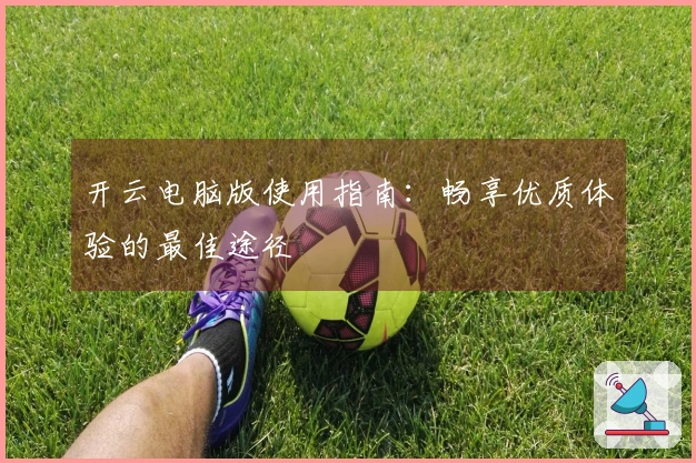 开云电脑版使用指南：畅享优质体验的最佳途径