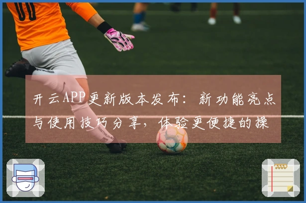 开云APP更新版本发布：新功能亮点与使用技巧分享，体验更便捷的操作界面