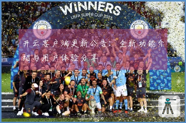 开云客户端更新公告：全新功能介绍与用户体验分享