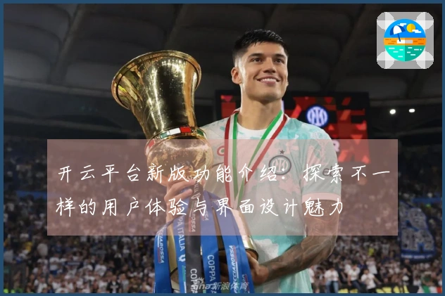 开云平台新版功能介绍：探索不一样的用户体验与界面设计魅力